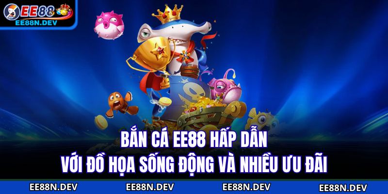 Bắn Cá EE88 hấp dẫn với đồ họa sống động và nhiều ưu đãi