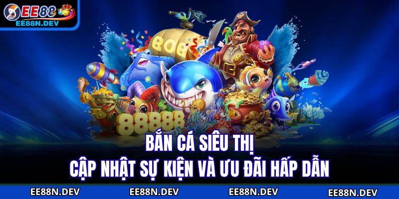 Bắn cá siêu thị cập nhật sự kiện và ưu đãi hấp dẫn