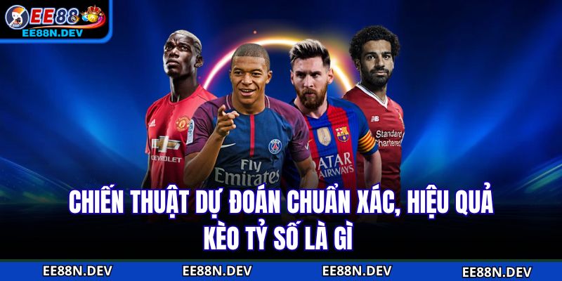 Chiến thuật dự đoán chuẩn xác, hiệu quả kèo tỷ số là gì 