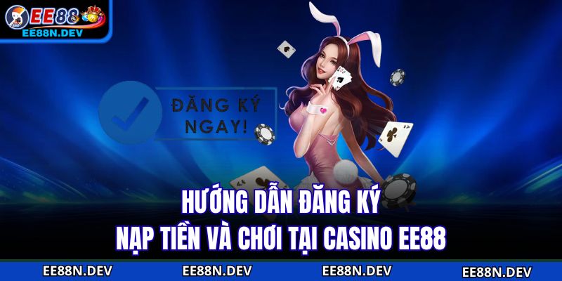 Hướng dẫn đăng ký, nạp tiền và chơi tại Casino EE88