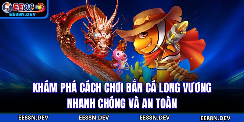 Khám phá cách chơi Bắn cá long vương nhanh chóng và an toàn