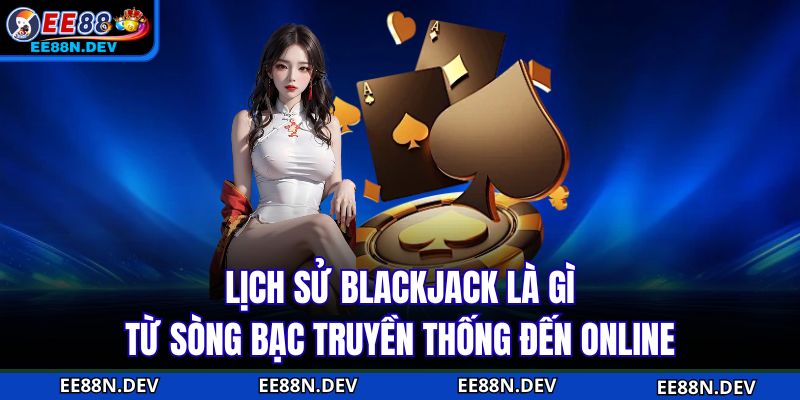 Lịch sử Blackjack là gì từ sòng bạc truyền thống đến online