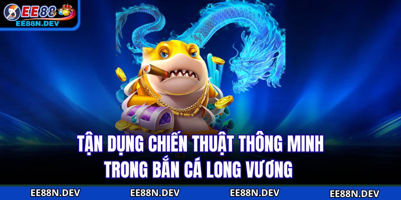Tận dụng chiến thuật thông minh trong Bắn cá long vương