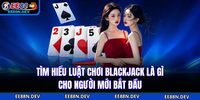 Tìm hiểu luật chơi Blackjack là gì cho người mới bắt đầu