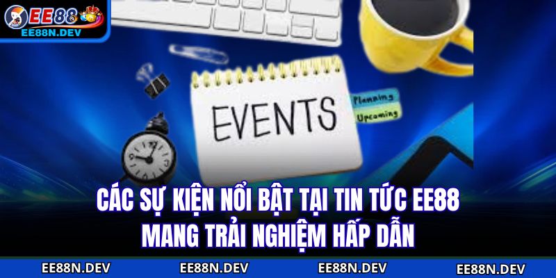 Các sự kiện nổi bật tại Tin tức EE88 mang trải nghiệm hấp dẫn