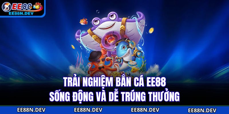 Trải nghiệm Bắn Cá EE88 sống động và dễ trúng thưởng