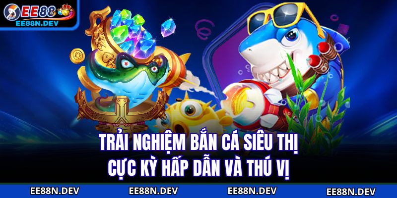 Trải nghiệm bắn cá siêu thị cực kỳ hấp dẫn và thú vị