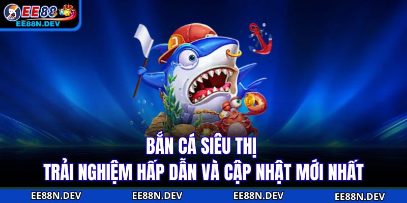Bắn Cá Siêu Thị – Trải Nghiệm Hấp Dẫn Và Cập Nhật Mới Nhất