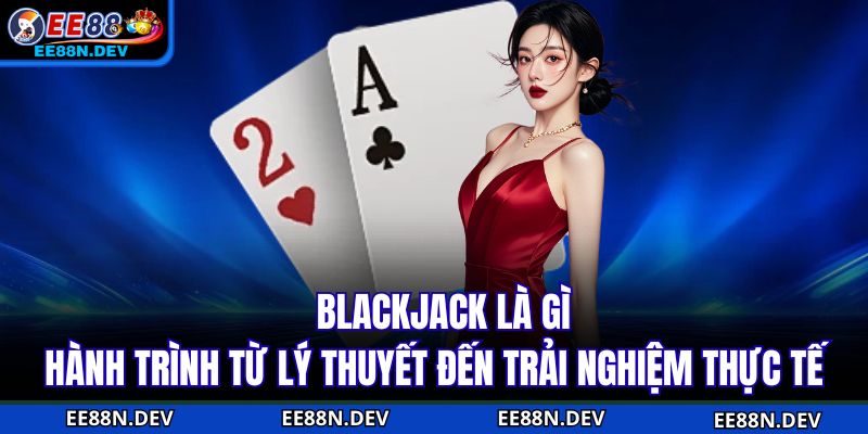 Blackjack Là Gì - Hành Trình Từ Lý Thuyết Đến Trải Nghiệm Thực Tế