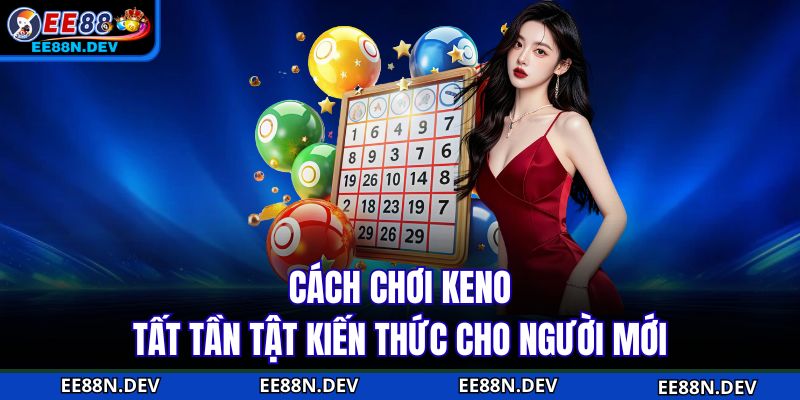 Cách Chơi Keno - Tất Tần Tật Kiến Thức Cho Người Mới