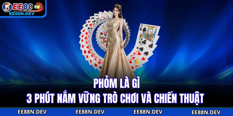 Phỏm Là Gì - 3 Phút Nắm Vững Trò Chơi Và Chiến Thuật 